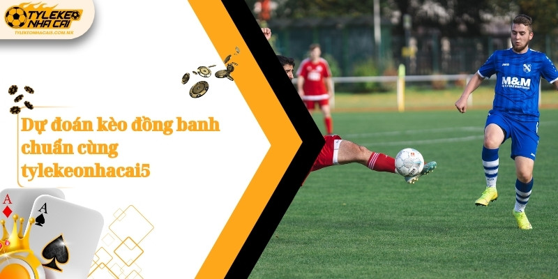 Dự đoán kèo đồng banh chuẩn cùng Kèo nhà cái